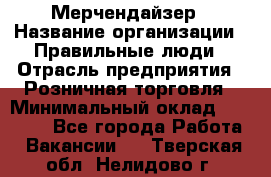 Мерчендайзер › Название организации ­ Правильные люди › Отрасль предприятия ­ Розничная торговля › Минимальный оклад ­ 26 000 - Все города Работа » Вакансии   . Тверская обл.,Нелидово г.